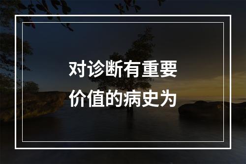 对诊断有重要价值的病史为