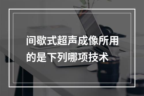 间歇式超声成像所用的是下列哪项技术