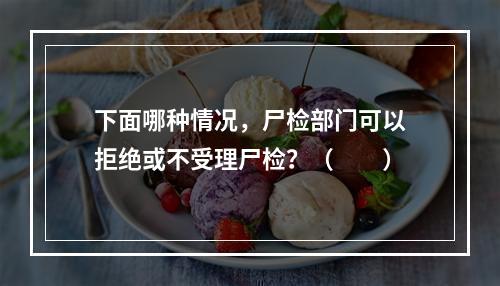 下面哪种情况，尸检部门可以拒绝或不受理尸检？（　　）