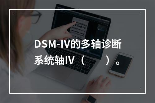 DSM-Ⅳ的多轴诊断系统轴Ⅳ（　　）。