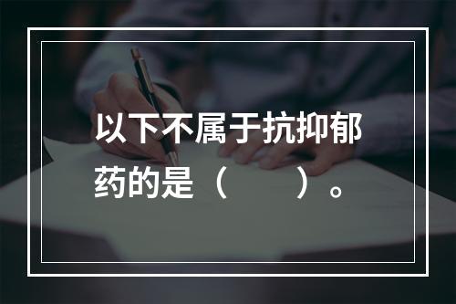 以下不属于抗抑郁药的是（　　）。