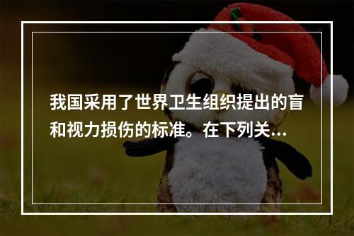 我国采用了世界卫生组织提出的盲和视力损伤的标准。在下列关于盲