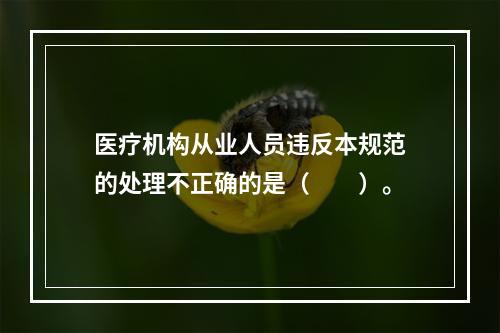 医疗机构从业人员违反本规范的处理不正确的是（　　）。