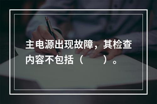 主电源出现故障，其检查内容不包括（  ）。