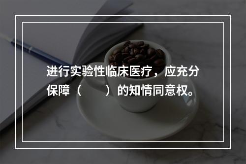 进行实验性临床医疗，应充分保障（　　）的知情同意权。