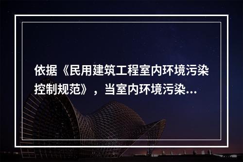 依据《民用建筑工程室内环境污染控制规范》，当室内环境污染物浓