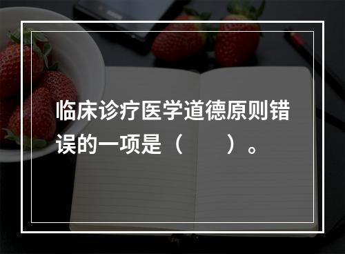 临床诊疗医学道德原则错误的一项是（　　）。