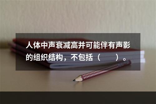 人体中声衰减高并可能伴有声影的组织结构，不包括（　　）。