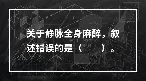 关于静脉全身麻醉，叙述错误的是（　　）。