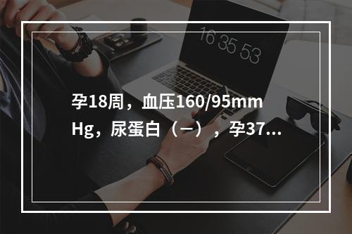 孕18周，血压160/95mmHg，尿蛋白（－），孕37周，