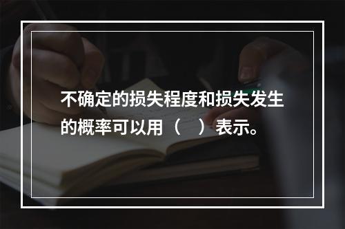 不确定的损失程度和损失发生的概率可以用（　）表示。