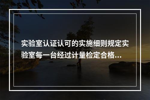 实验室认证认可的实施细则规定实验室每一台经过计量检定合格的