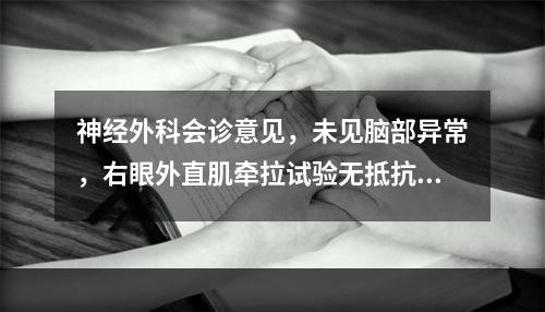 神经外科会诊意见，未见脑部异常，右眼外直肌牵拉试验无抵抗感，