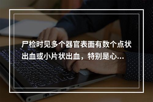 尸检时见多个器官表面有数个点状出血或小片状出血，特别是心脏