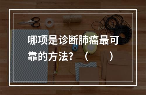 哪项是诊断肺癌最可靠的方法？（　　）