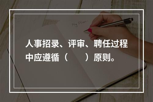 人事招录、评审、聘任过程中应遵循（　　）原则。