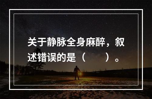 关于静脉全身麻醉，叙述错误的是（　　）。