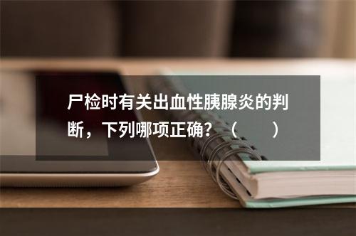 尸检时有关出血性胰腺炎的判断，下列哪项正确？（　　）