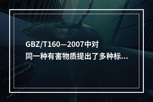 GBZ/T160—2007中对同一种有害物质提出了多种标准