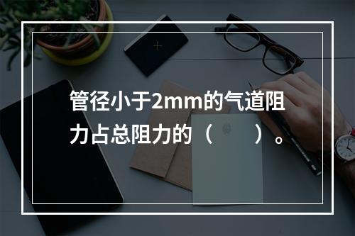 管径小于2mm的气道阻力占总阻力的（　　）。