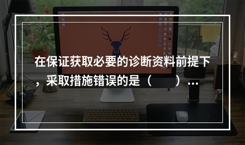 在保证获取必要的诊断资料前提下，采取措施错误的是（　　）。