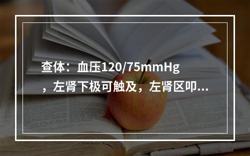 查体：血压120/75mmHg，左肾下极可触及，左肾区叩击痛