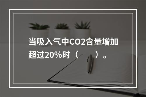 当吸入气中CO2含量增加超过20％时（　　）。