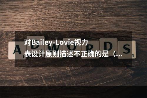 对Bailey-Lovie视力表设计原则描述不正确的是（　　