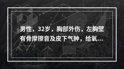 男性，32岁，胸部外伤，左胸壁有骨摩擦音及皮下气肿，给氧后