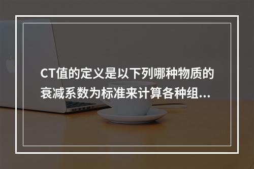 CT值的定义是以下列哪种物质的衰减系数为标准来计算各种组织的