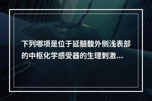 下列哪项是位于延髓馥外侧浅表部的中枢化学感受器的生理刺激因