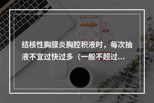 结核性胸膜炎胸腔积液时，每次抽液不宜过快过多（一般不超过1