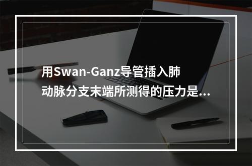 用Swan-Ganz导管插入肺动脉分支末端所测得的压力是（