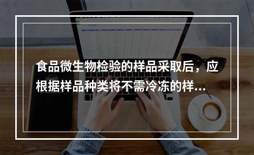 食品微生物检验的样品采取后，应根据样品种类将不需冷冻的样品保