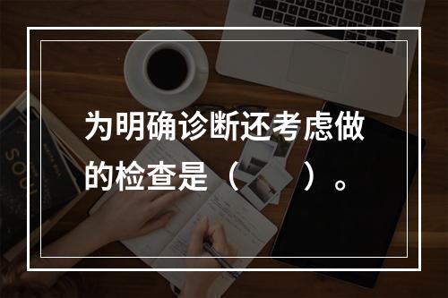 为明确诊断还考虑做的检查是（　　）。