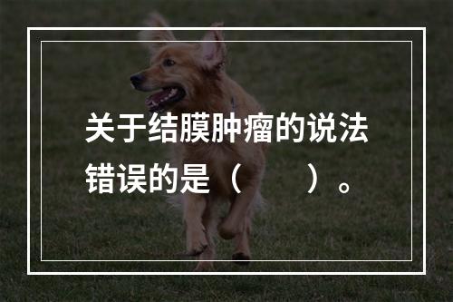 关于结膜肿瘤的说法错误的是（　　）。