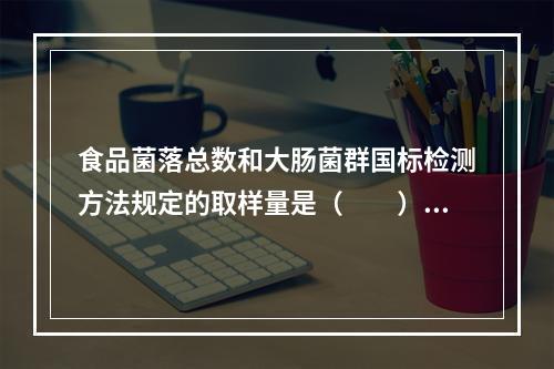 食品菌落总数和大肠菌群国标检测方法规定的取样量是（　　）。