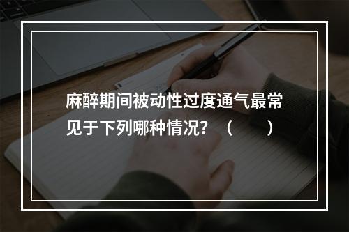 麻醉期间被动性过度通气最常见于下列哪种情况？（　　）