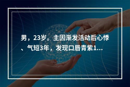 男，23岁。主因渐发活动后心悸、气短3年，发现口唇青紫1年就