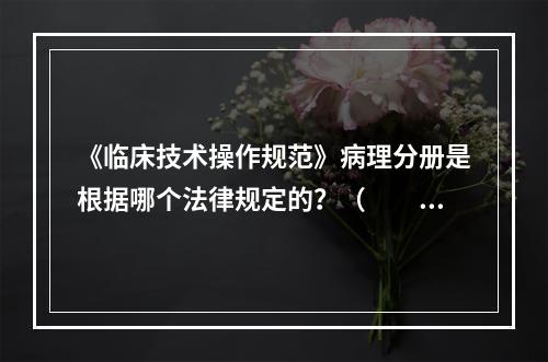 《临床技术操作规范》病理分册是根据哪个法律规定的？（　　）