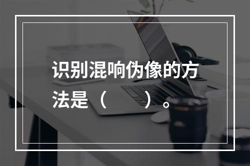 识别混响伪像的方法是（　　）。