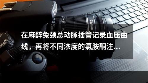 在麻醉兔颈总动脉插管记录血压曲线，再将不同浓度的氯胺酮注入