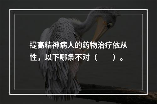 提高精神病人的药物治疗依从性，以下哪条不对（　　）。