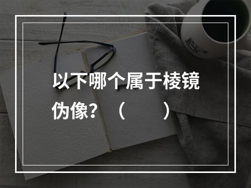 以下哪个属于棱镜伪像？（　　）