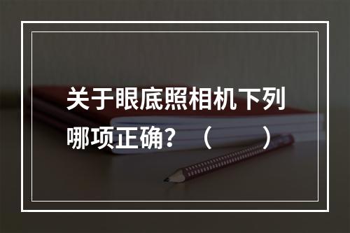 关于眼底照相机下列哪项正确？（　　）