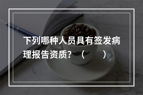 下列哪种人员具有签发病理报告资质？（　　）