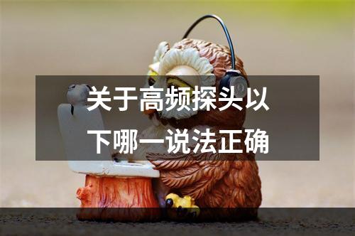 关于高频探头以下哪一说法正确