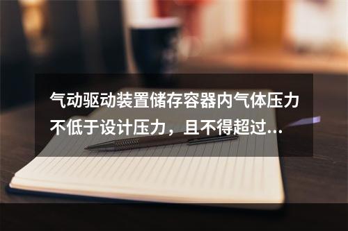 气动驱动装置储存容器内气体压力不低于设计压力，且不得超过设计