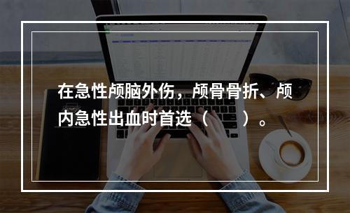 在急性颅脑外伤，颅骨骨折、颅内急性出血时首选（　　）。