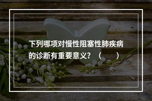 下列哪项对慢性阻塞性肺疾病的诊断有重要意义？（　　）